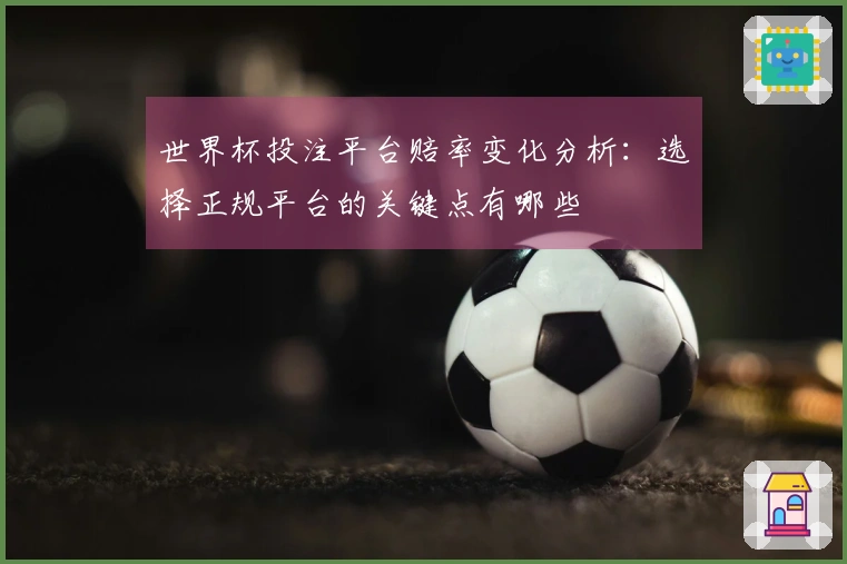 世界杯投注平台赔率变化分析：选择正规平台的关键点有哪些