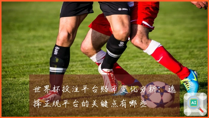 世界杯投注平台赔率变化分析：选择正规平台的关键点有哪些