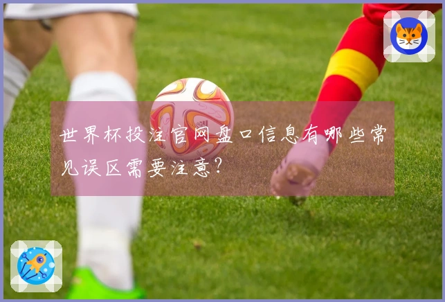 世界杯投注官网盘口信息有哪些常见误区需要注意？