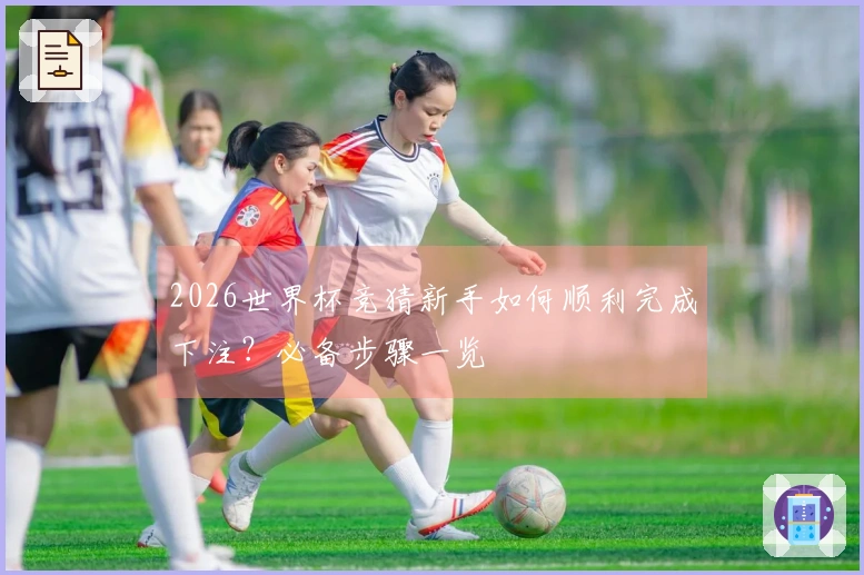 2026世界杯竞猜新手如何顺利完成下注？必备步骤一览